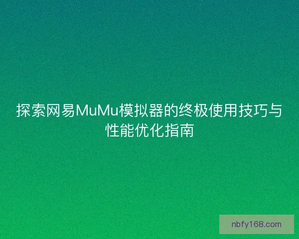 探索网易MuMu模拟器的终极使用技巧与性能优化指南