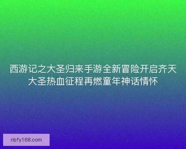 西游记之大圣归来手游全新冒险开启齐天大圣热血征程再燃童年神话情怀