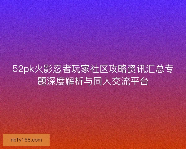 52pk火影忍者玩家社区攻略资讯汇总专题深度解析与同人交流平台