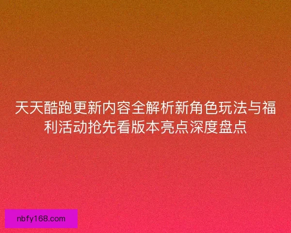 天天酷跑更新内容全解析新角色玩法与福利活动抢先看版本亮点深度盘点