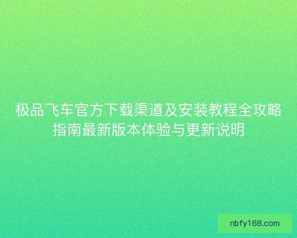 极品飞车官方下载渠道及安装教程全攻略指南最新版本体验与更新说明