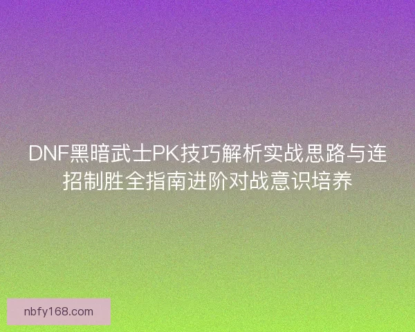 DNF黑暗武士PK技巧解析实战思路与连招制胜全指南进阶对战意识培养