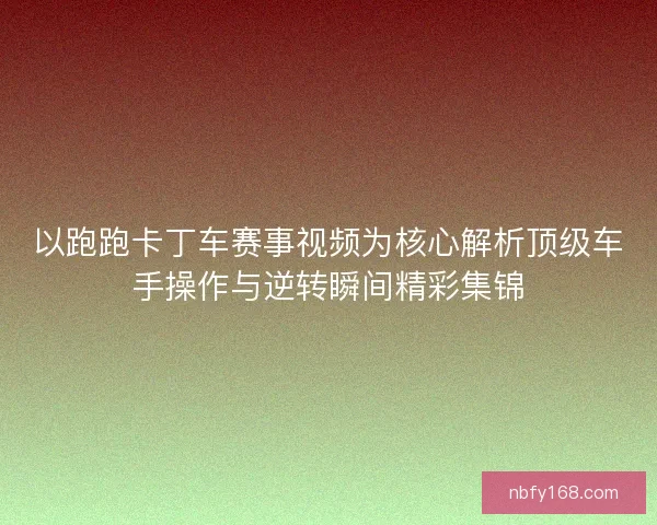 以跑跑卡丁车赛事视频为核心解析顶级车手操作与逆转瞬间精彩集锦