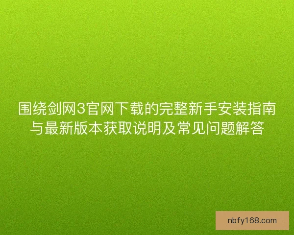 围绕剑网3官网下载的完整新手安装指南与最新版本获取说明及常见问题解答