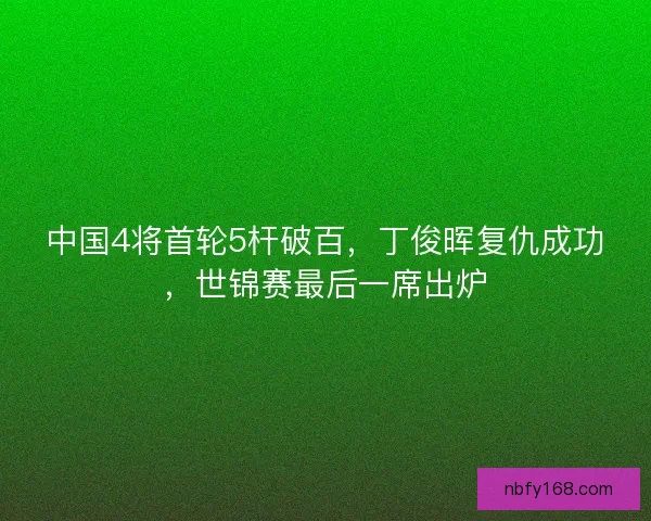 中国4将首轮5杆破百，丁俊晖复仇成功，世锦赛最后一席出炉