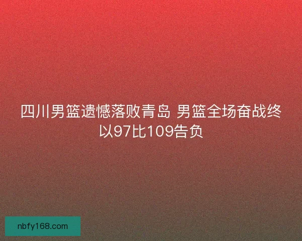 四川男篮遗憾落败青岛 男篮全场奋战终以97比109告负