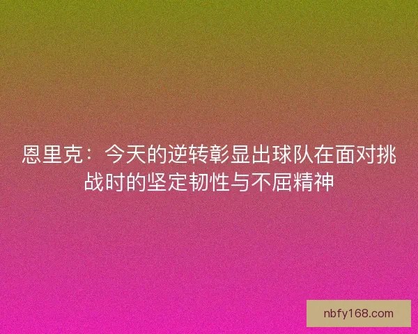 恩里克：今天的逆转彰显出球队在面对挑战时的坚定韧性与不屈精神