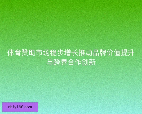 体育赞助市场稳步增长推动品牌价值提升与跨界合作创新