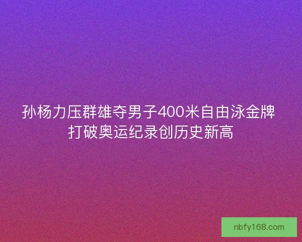 孙杨力压群雄夺男子400米自由泳金牌 打破奥运纪录创历史新高
