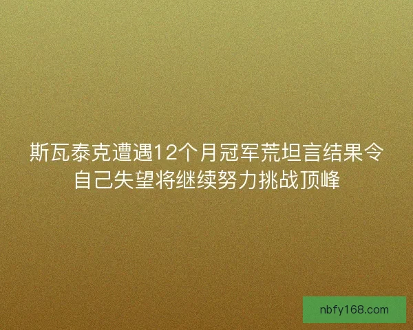 斯瓦泰克遭遇12个月冠军荒坦言结果令自己失望将继续努力挑战顶峰