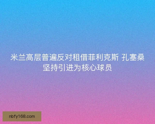 米兰高层普遍反对租借菲利克斯 孔塞桑坚持引进为核心球员