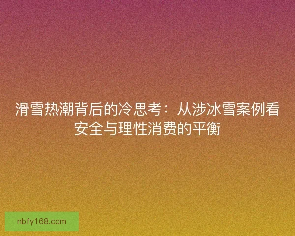 滑雪热潮背后的冷思考：从涉冰雪案例看安全与理性消费的平衡