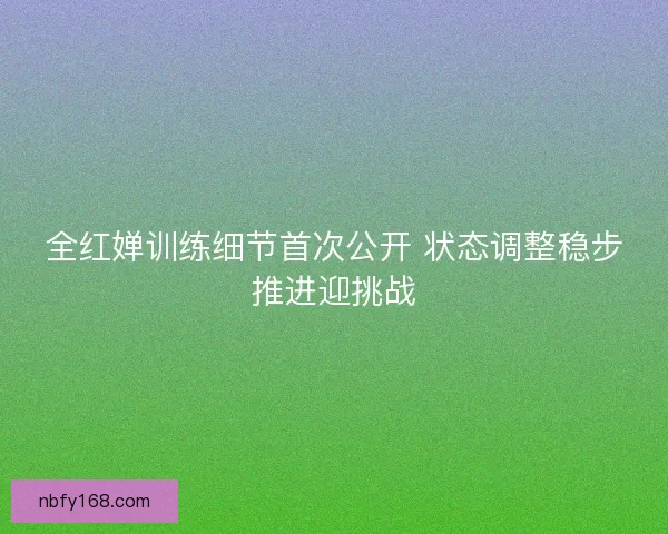 全红婵训练细节首次公开 状态调整稳步推进迎挑战