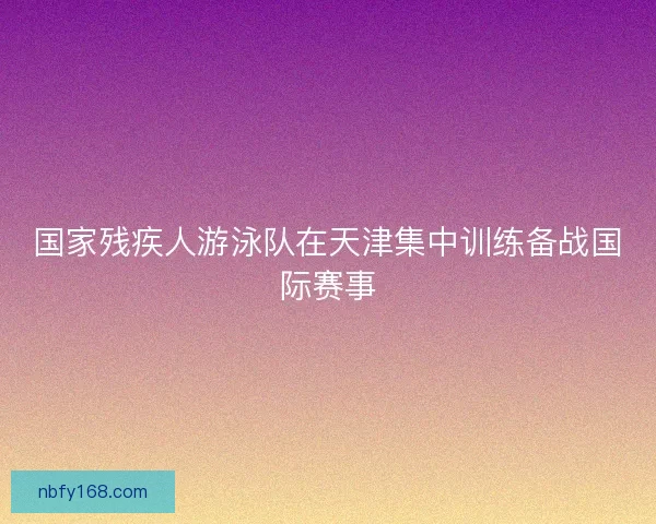 国家残疾人游泳队在天津集中训练备战国际赛事