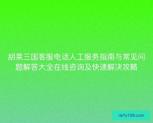 胡莱三国客服电话人工服务指南与常见问题解答大全在线咨询及快速解决攻略