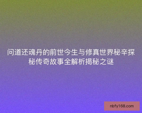 问道还魂丹的前世今生与修真世界秘辛探秘传奇故事全解析揭秘之谜