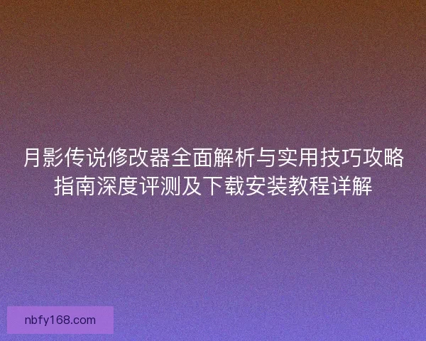 月影传说修改器全面解析与实用技巧攻略指南深度评测及下载安装教程详解