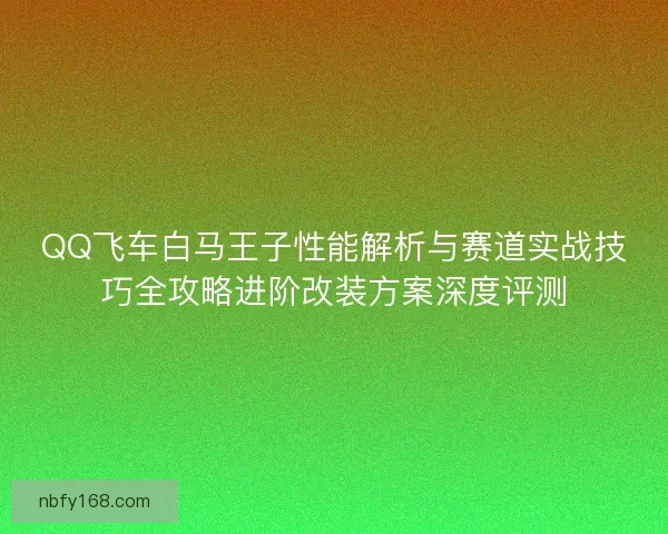 QQ飞车白马王子性能解析与赛道实战技巧全攻略进阶改装方案深度评测