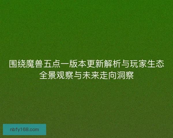 围绕魔兽五点一版本更新解析与玩家生态全景观察与未来走向洞察