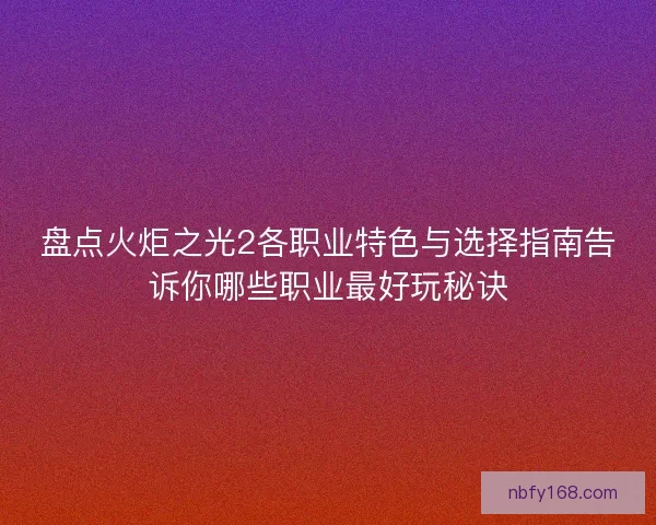 盘点火炬之光2各职业特色与选择指南告诉你哪些职业最好玩秘诀